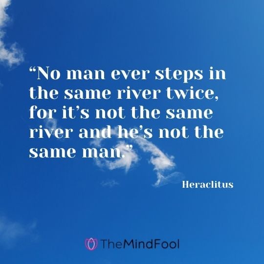 “No man ever steps in the same river twice, for it’s not the same river and he’s not the same man.” ― Heraclitus