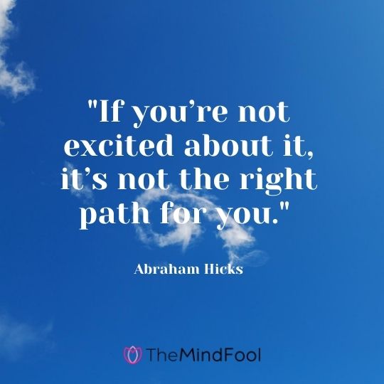 "If you’re not excited about it, it’s not the right path for you." — Abraham Hicks