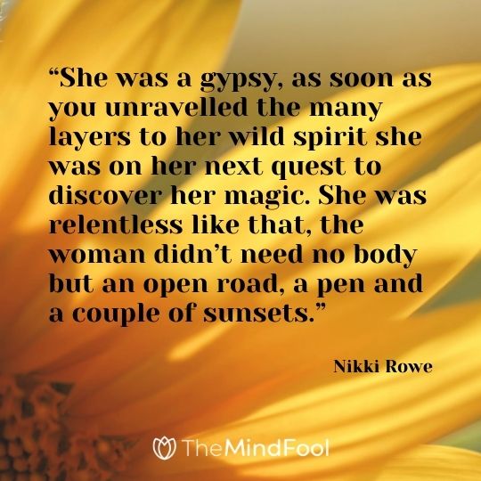 “She was a gypsy, as soon as you unravelled the many layers to her wild spirit she was on her next quest to discover her magic. She was relentless like that, the woman didn’t need no body but an open road, a pen and a couple of sunsets.” — Nikki Rowe