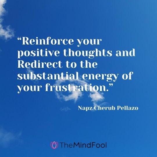 “Reinforce your positive thoughts and Redirect to the substantial energy of your frustration.” ― Napz Cherub Pellazo