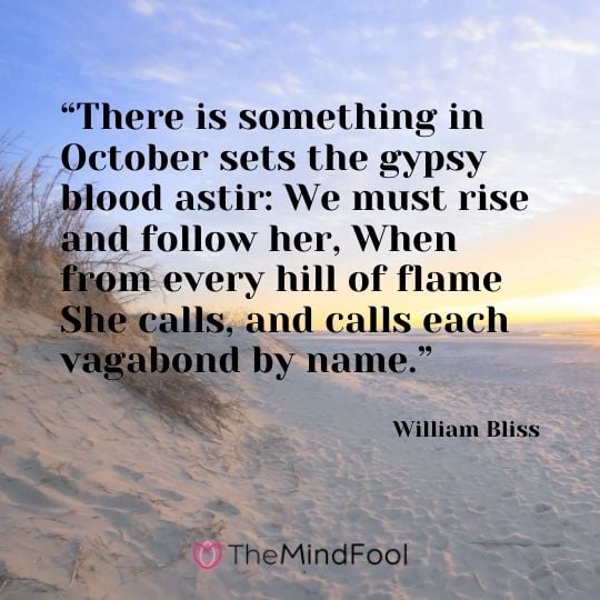 “There is something in October sets the gypsy blood astir: We must rise and follow her, When from every hill of flame She calls, and calls each vagabond by name.” — William Bliss