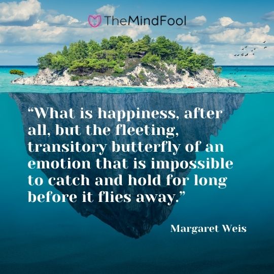 “What is happiness, after all, but the fleeting, transitory butterfly of an emotion that is impossible to catch and hold for long before it flies away.” ― Margaret Weis