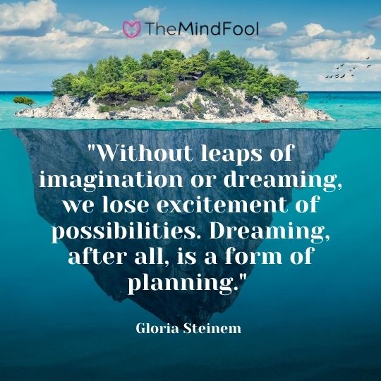 "Without leaps of imagination or dreaming, we lose excitement of possibilities. Dreaming, after all, is a form of planning." — Gloria Steinem