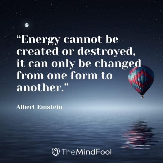 “Energy cannot be created or destroyed, it can only be changed from one form to another.” – Albert Einstein