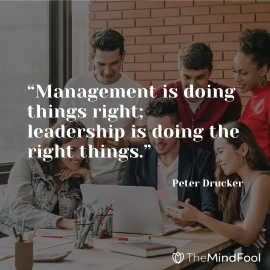 “Management is doing things right; leadership is doing the right things.” – Peter Drucker