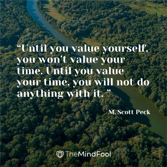 “Until you value yourself, you won’t value your time. Until you value your time, you will not do anything with it. ” ― M. Scott Peck