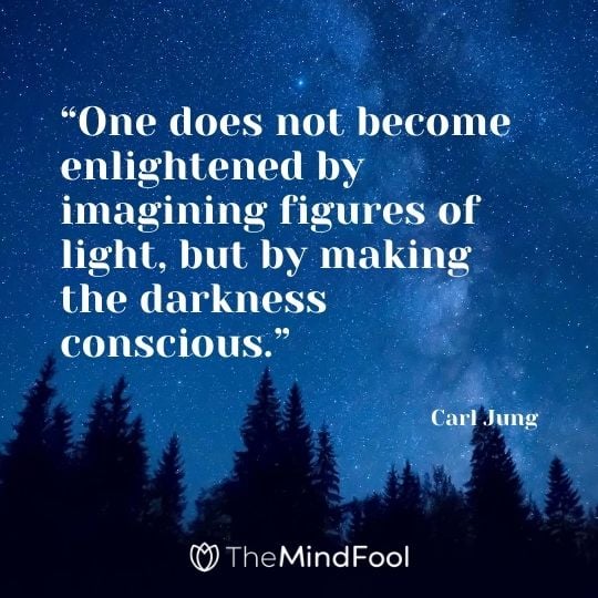 “One does not become enlightened by imagining figures of light, but by making the darkness conscious.” – Carl Jung