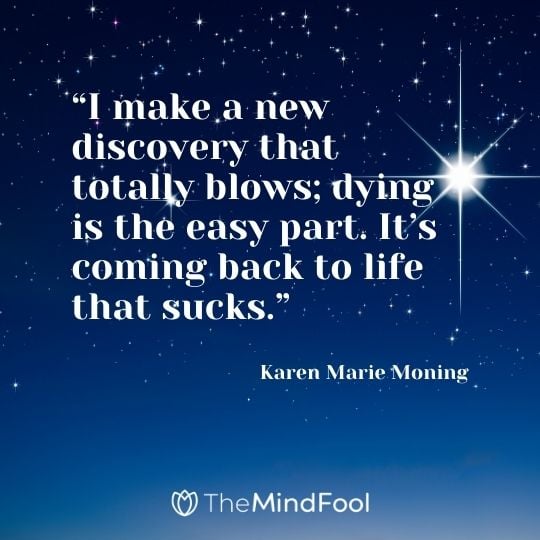 “I make a new discovery that totally blows; dying is the easy part. It’s coming back to life that sucks.”  – Karen Marie Moning