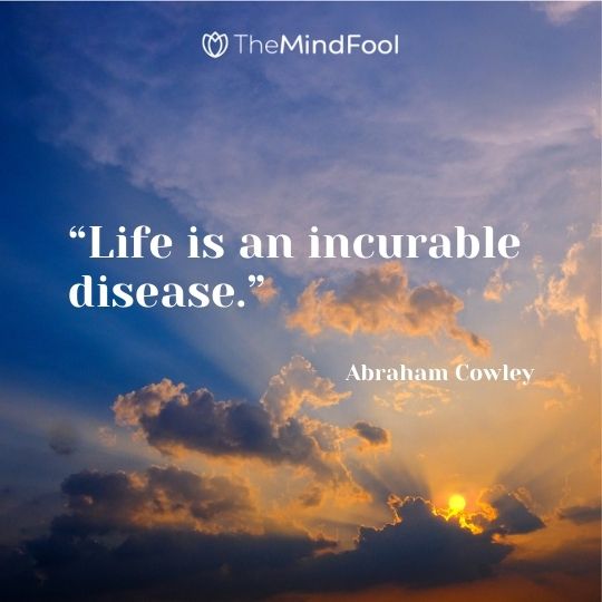 “Life is an incurable disease.” – Abraham Cowley