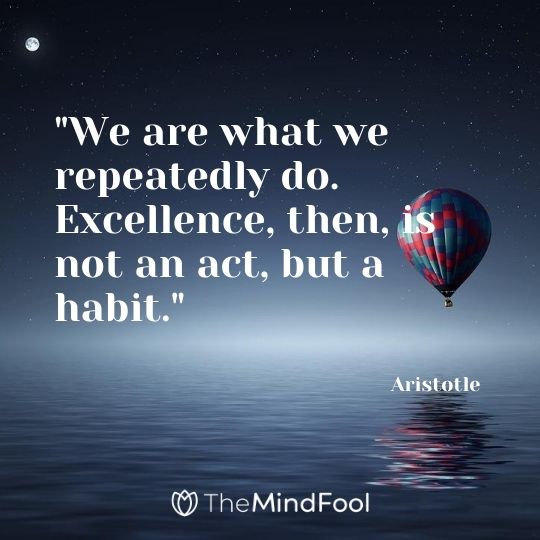 "We are what we repeatedly do. Excellence, then, is not an act, but a habit." — Aristotle