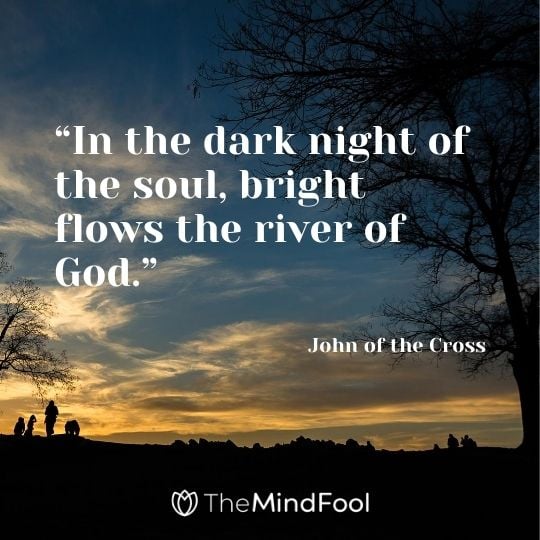 “In the dark night of the soul, bright flows the river of God.” – John of the Cross