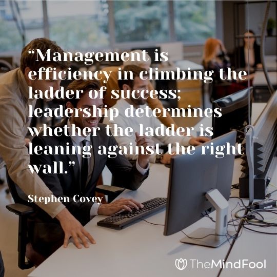 “Management is efficiency in climbing the ladder of success; leadership determines whether the ladder is leaning against the right wall.” – Stephen Covey