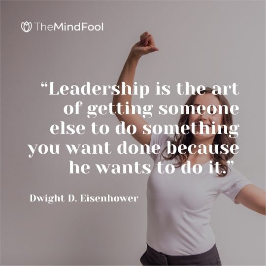 “Leadership is the art of getting someone else to do something you want done because he wants to do it.” – Dwight D. Eisenhower