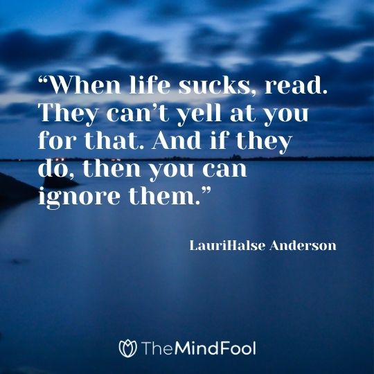 “When life sucks, read. They can’t yell at you for that. And if they do, then you can ignore them.”  – LauriHalse Anderson