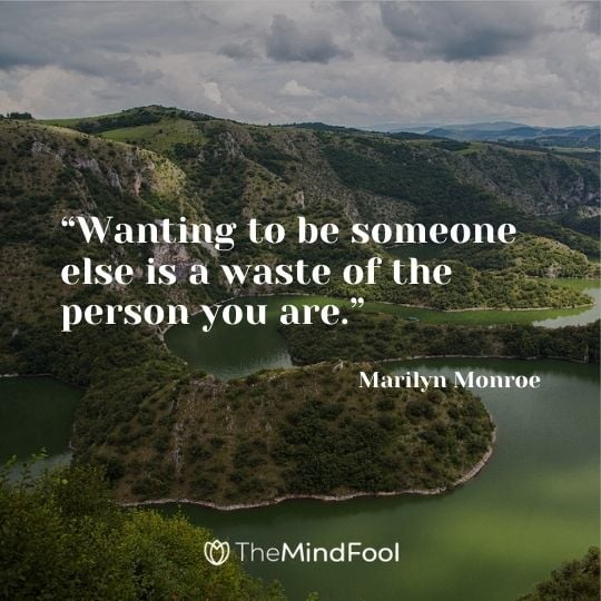 “Wanting to be someone else is a waste of the person you are.” ― Marilyn Monroe