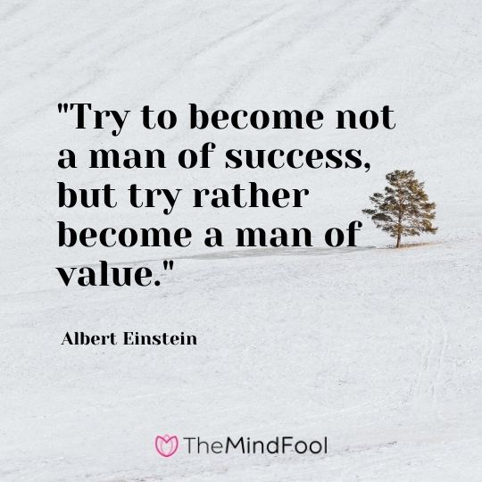 "Try to become not a man of success, but try rather become a man of value." — Albert Einstein