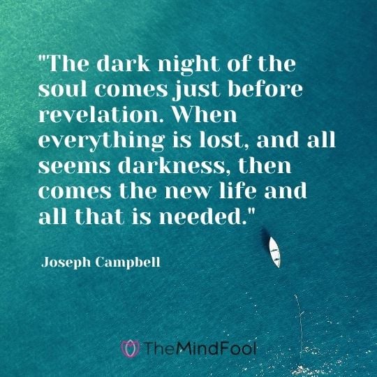 "The dark night of the soul comes just before revelation. When everything is lost, and all seems darkness, then comes the new life and all that is needed." – Joseph Campbell