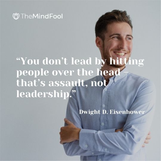 “You don’t lead by hitting people over the head – that’s assault, not leadership.” – Dwight D. Eisenhower