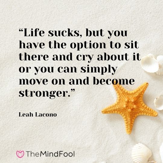 “Life sucks, but you have the option to sit there and cry about it or you can simply move on and become stronger.” – Leah Lacono