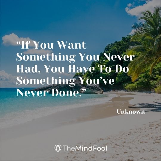 “If You Want Something You Never Had, You Have To Do Something You’ve Never Done.” – Unknown