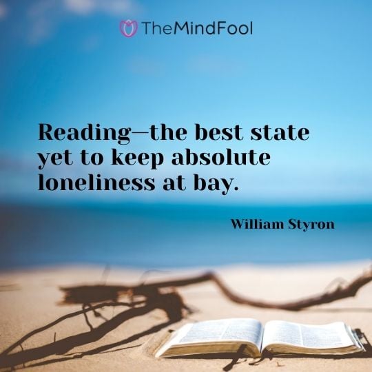 Reading—the best state yet to keep absolute loneliness at bay. — William Styron