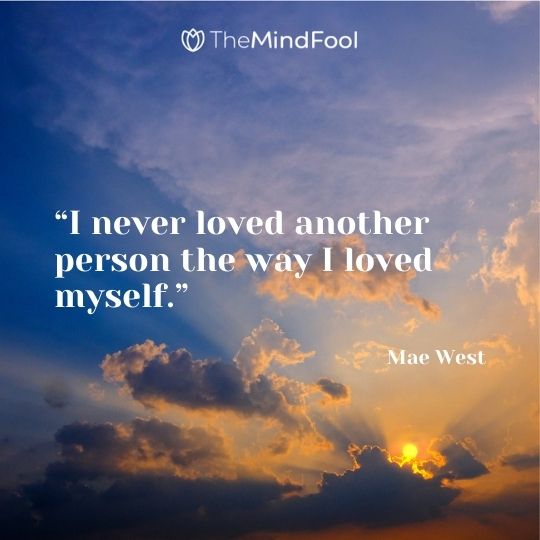 “I never loved another person the way I loved myself.” ― Mae West