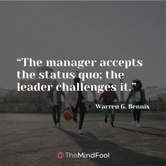 “The manager accepts the status quo; the leader challenges it.” – Warren G. Bennis