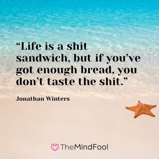 “Life is a shit sandwich, but if you’ve got enough bread, you don’t taste the shit.” – Jonathan Winters