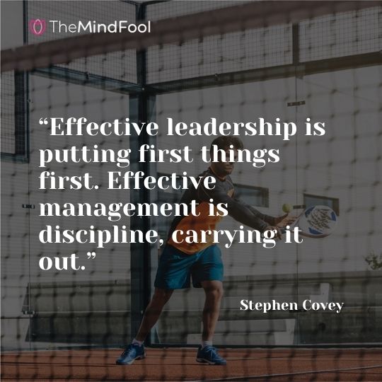 “Effective leadership is putting first things first. Effective management is discipline, carrying it out.” – Stephen Covey