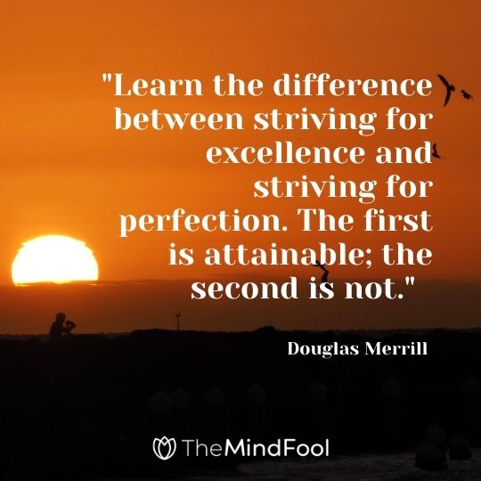 "Learn the difference between striving for excellence and striving for perfection. The first is attainable; the second is not." — Douglas Merrill