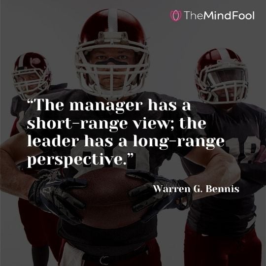 “The manager has a short-range view; the leader has a long-range perspective.” – Warren G. Bennis