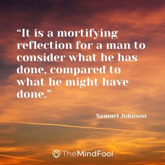 “It is a mortifying reflection for a man to consider what he has done, compared to what he might have done.” – Samuel Johnson