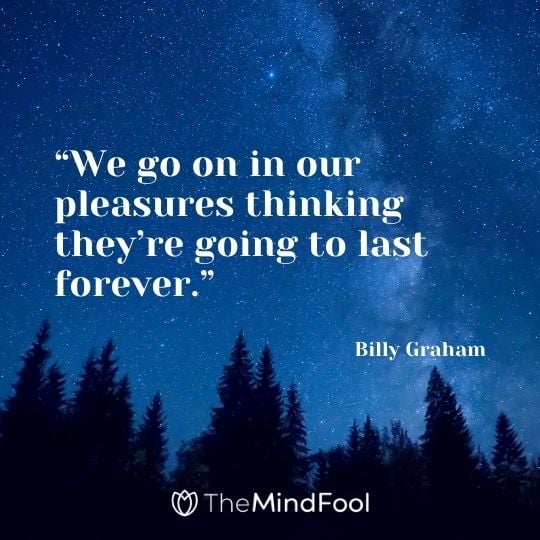 “We go on in our pleasures thinking they’re going to last forever.” – Billy Graham