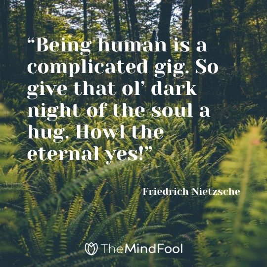 “Being human is a complicated gig. So give that ol’ dark night of the soul a hug. Howl the eternal yes!” – Friedrich Nietzsche