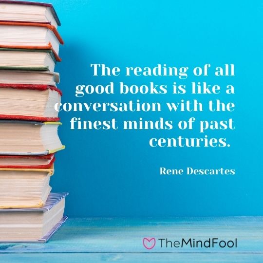 The reading of all good books is like a conversation with the finest minds of past centuries. — Rene Descartes