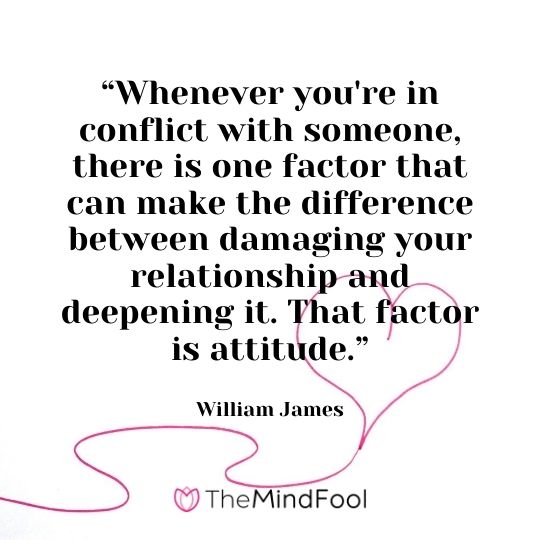 “Whenever you're in conflict with someone, there is one factor that can make the difference between damaging your relationship and deepening it. That factor is attitude.” – William James