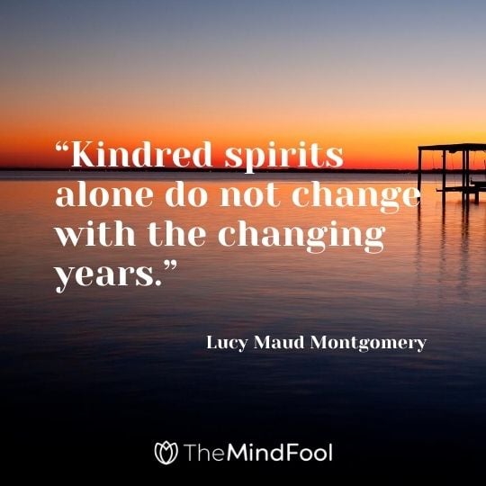 “Kindred spirits alone do not change with the changing years.” ― Lucy Maud Montgomery