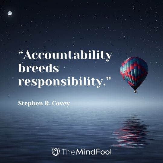 “Accountability breeds responsibility.” – Stephen R. Covey