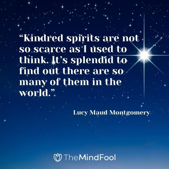 “Kindred spirits are not so scarce as I used to think. It’s splendid to find out there are so many of them in the world.” – Lucy Maud Montgomery