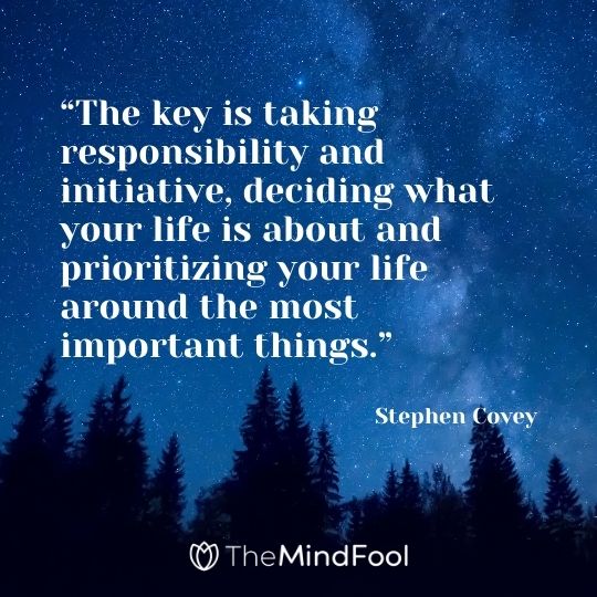 “The key is taking responsibility and initiative, deciding what your life is about and prioritizing your life around the most important things.” – Stephen Covey