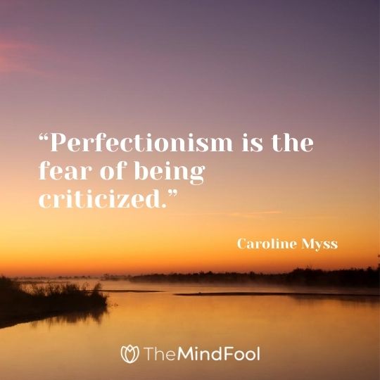 “Perfectionism is the fear of being criticized.” – Caroline Myss