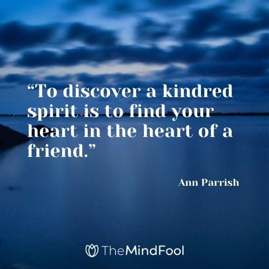 “To discover a kindred spirit is to find your heart in the heart of a friend.” ― Ann Parrish