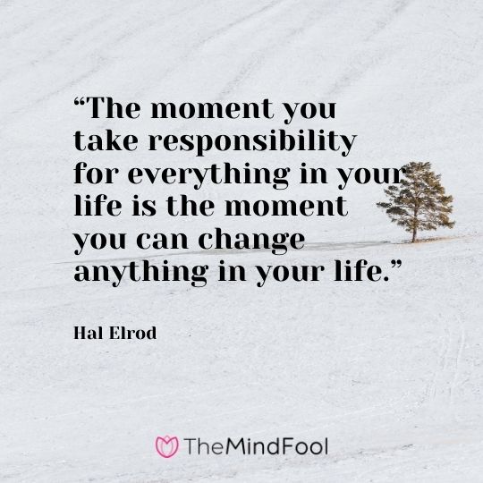 “The moment you take responsibility for everything in your life is the moment you can change anything in your life.” – Hal Elrod