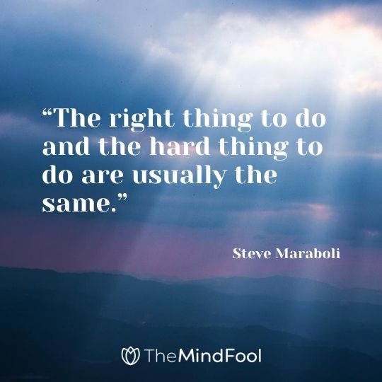 “The right thing to do and the hard thing to do are usually the same.” – Steve Maraboli