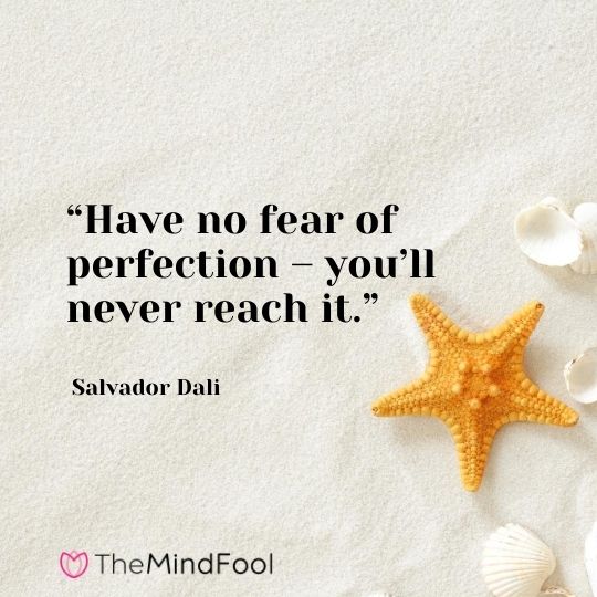 “Have no fear of perfection – you’ll never reach it.” – Salvador Dali