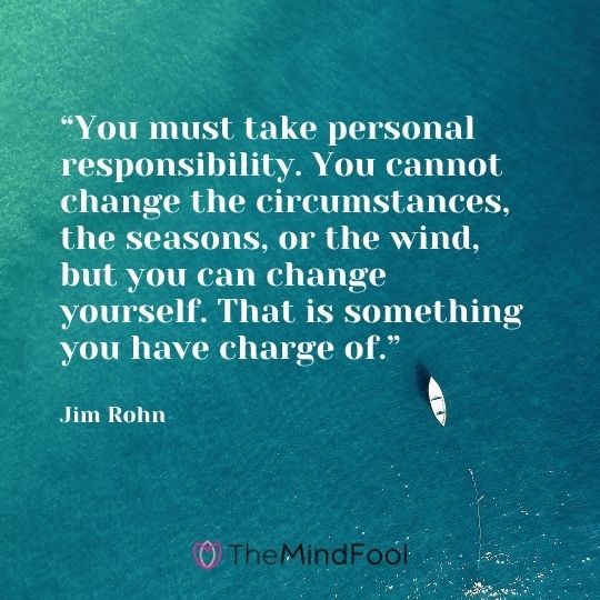 “You must take personal responsibility. You cannot change the circumstances, the seasons, or the wind, but you can change yourself. That is something you have charge of.” – Jim Rohn