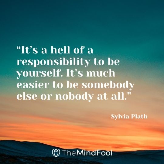 “It’s a hell of a responsibility to be yourself. It’s much easier to be somebody else or nobody at all.” – Sylvia Plath