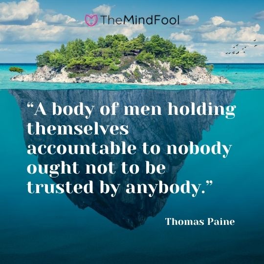 “A body of men holding themselves accountable to nobody ought not to be trusted by anybody.” ― Thomas Paine