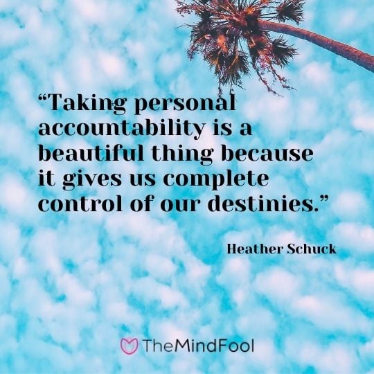 “Taking personal accountability is a beautiful thing because it gives us complete control of our destinies.” – Heather Schuck