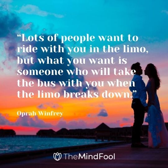 “Lots of people want to ride with you in the limo, but what you want is someone who will take the bus with you when the limo breaks down.” — Oprah Winfrey